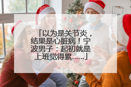 以为是关节炎，结果是心脏病！宁波男子：起初就是上班觉得累……