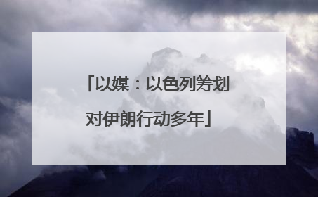 以媒：以色列筹划对伊朗行动多年