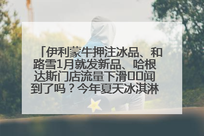 伊利蒙牛押注冰品、和路雪1月就发新品、哈根达斯门店流量下滑⋯⋯闻到了吗？今年夏天冰淇淋市场的火药味