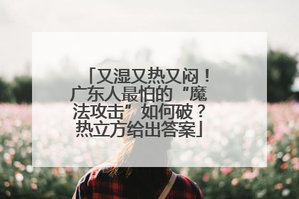又湿又热又闷！广东人最怕的“魔法攻击”如何破？热立方给出答案