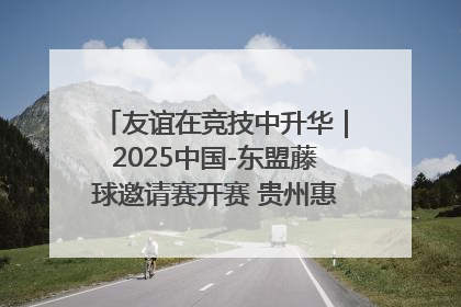 友谊在竞技中升华｜2025中国-东盟藤球邀请赛开赛 贵州惠水燃动“空中芭蕾”