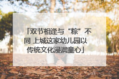 双节相逢与“粽”不同 上城这家幼儿园以传统文化浸润童心