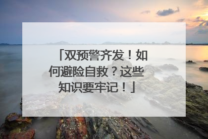 双预警齐发！如何避险自救？这些知识要牢记！