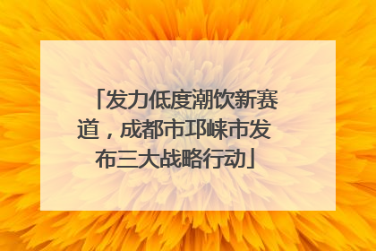 发力低度潮饮新赛道，成都市邛崃市发布三大战略行动