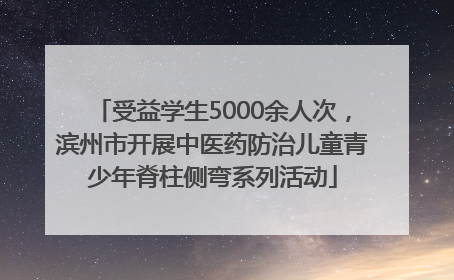 受益学生5000余人次，滨州市开展中医药防治儿童青少年脊柱侧弯系列活动