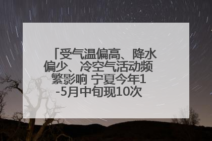 受气温偏高、降水偏少、冷空气活动频繁影响 宁夏今年1-5月中旬现10次定级沙尘天气过程