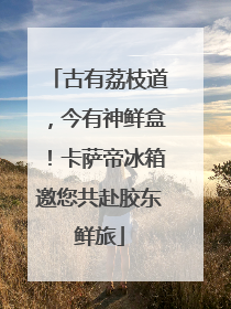 古有荔枝道，今有神鲜盒！卡萨帝冰箱邀您共赴胶东鲜旅