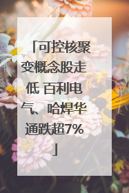 可控核聚变概念股走低 百利电气、哈焊华通跌超7%