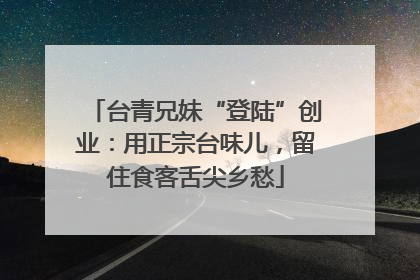 台青兄妹“登陆”创业：用正宗台味儿，留住食客舌尖乡愁