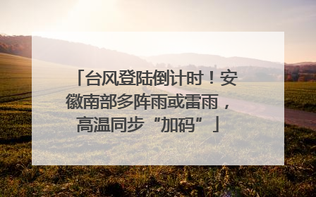 台风登陆倒计时！安徽南部多阵雨或雷雨，高温同步“加码”