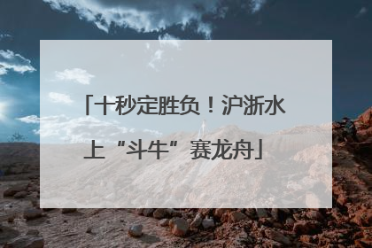 十秒定胜负！沪浙水上“斗牛”赛龙舟