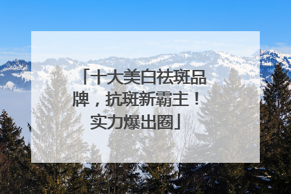 十大美白祛斑品牌，抗斑新霸主！实力爆出圈