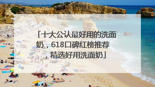 十大公认最好用的洗面奶，618口碑红榜推荐，精选好用洗面奶