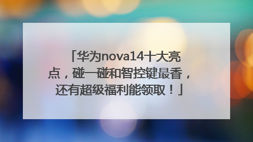 华为nova14十大亮点，碰一碰和智控键最香，还有超级福利能领取！