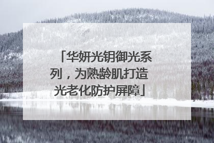 华妍光钥御光系列，为熟龄肌打造光老化防护屏障