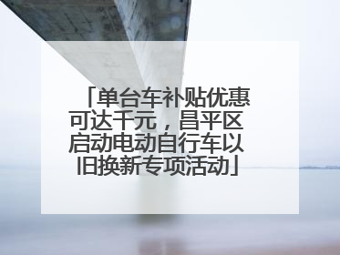 单台车补贴优惠可达千元，昌平区启动电动自行车以旧换新专项活动