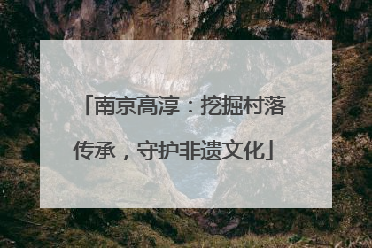 南京高淳：挖掘村落传承，守护非遗文化