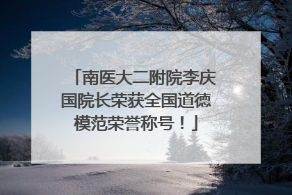 南医大二附院李庆国院长荣获全国道德模范荣誉称号！