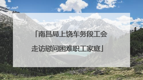 南昌局上饶车务段工会走访慰问困难职工家庭