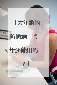 去年剩的防晒霜，今年还能用吗？