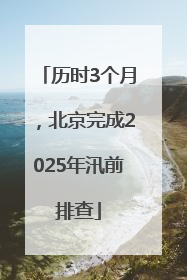 历时3个月，北京完成2025年汛前排查