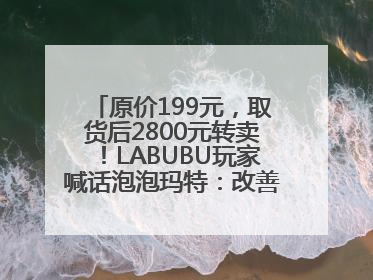 原价199元，取货后2800元转卖！LABUBU玩家喊话泡泡玛特：改善难买的现状