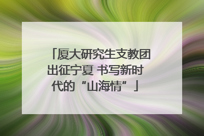 厦大研究生支教团出征宁夏 书写新时代的“山海情”