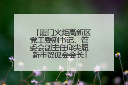 厦门火炬高新区党工委副书记、管委会副主任邱尖履新市贸促会会长