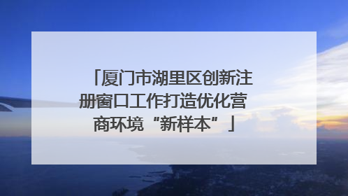 厦门市湖里区创新注册窗口工作打造优化营商环境“新样本”