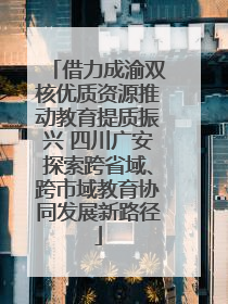 借力成渝双核优质资源推动教育提质振兴 四川广安探索跨省域、跨市域教育协同发展新路径