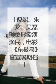 倪妮、朱一龙、吴磊颠覆形象演渔民，电影《东极岛》官宣暑期档