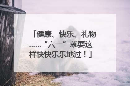 健康、快乐、礼物……“六一”就要这样快快乐乐地过！