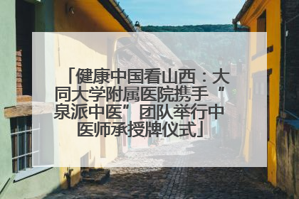 健康中国看山西：大同大学附属医院携手“泉派中医”团队举行中医师承授牌仪式