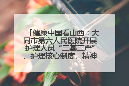 健康中国看山西：大同市第六人民医院开展护理人员“三基三严”、护理核心制度、精神科防暴技能培训