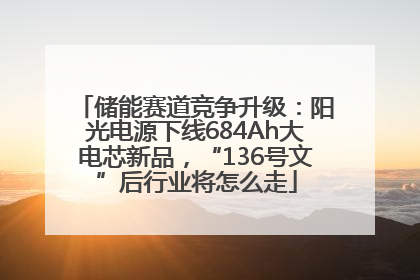 储能赛道竞争升级：阳光电源下线684Ah大电芯新品，“136号文”后行业将怎么走