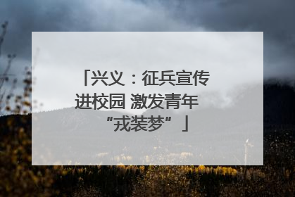 兴义：征兵宣传进校园 激发青年“戎装梦”