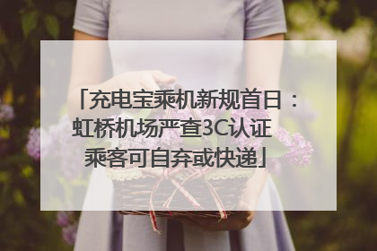 充电宝乘机新规首日：虹桥机场严查3C认证 乘客可自弃或快递