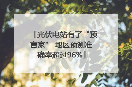 光伏电站有了“预言家” 地区预测准确率超过96%
