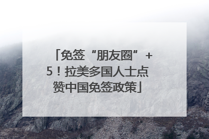 免签“朋友圈”+5！拉美多国人士点赞中国免签政策