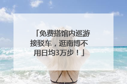 免费搭馆内巡游接驳车，逛南博不用日均3万步！