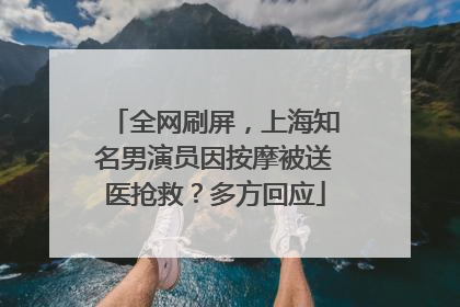 全网刷屏，上海知名男演员因按摩被送医抢救？多方回应
