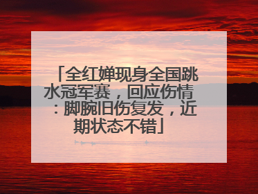 全红婵现身全国跳水冠军赛，回应伤情：脚腕旧伤复发，近期状态不错