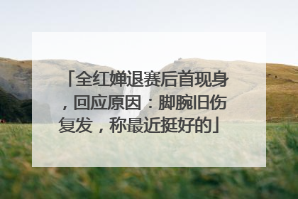 全红婵退赛后首现身，回应原因：脚腕旧伤复发，称最近挺好的