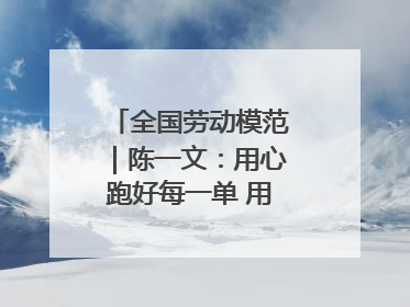 全国劳动模范｜陈一文：用心跑好每一单 用爱回馈这座城