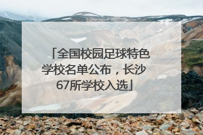 全国校园足球特色学校名单公布，长沙67所学校入选