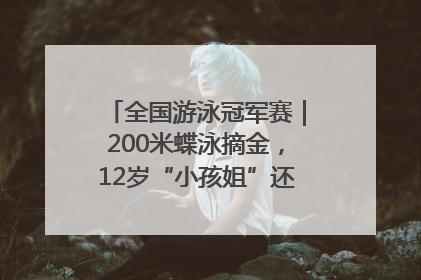 全国游泳冠军赛｜200米蝶泳摘金，12岁“小孩姐”还能制造多少惊喜？