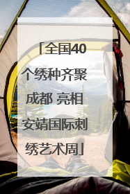 全国40个绣种齐聚成都 亮相安靖国际刺绣艺术周