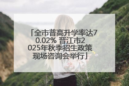 全市普高升学率达70.02% 晋江市2025年秋季招生政策现场咨询会举行