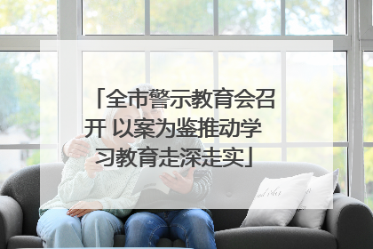 全市警示教育会召开 以案为鉴推动学习教育走深走实