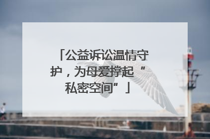 公益诉讼温情守护，为母爱撑起“私密空间”